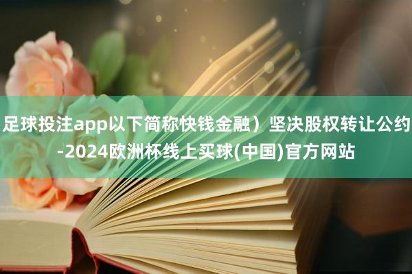 足球投注app以下简称快钱金融）坚决股权转让公约-2024欧洲杯线上买球(中国)官方网站