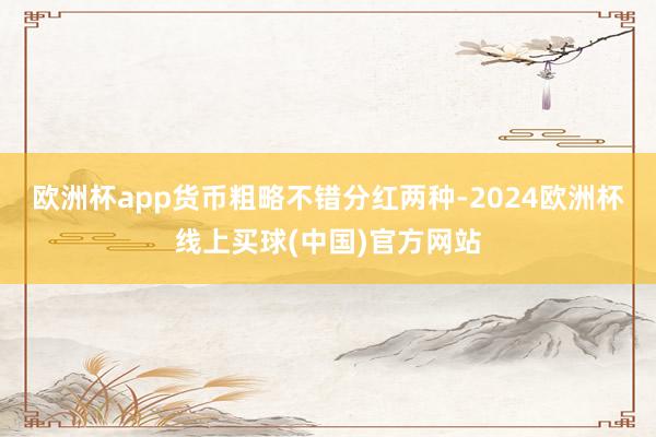 欧洲杯app货币粗略不错分红两种-2024欧洲杯线上买球(中国)官方网站