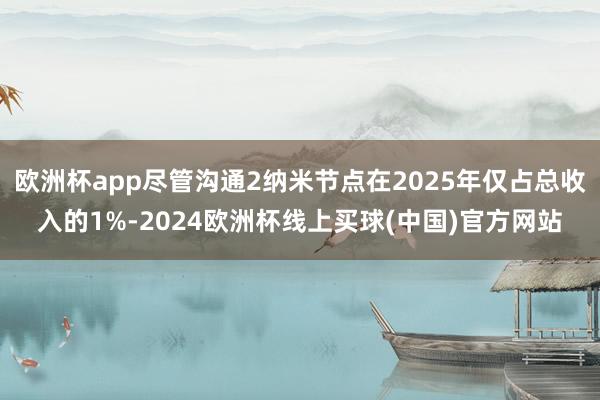 欧洲杯app尽管沟通2纳米节点在2025年仅占总收入的1%-2024欧洲杯线上买球(中国)官方网站