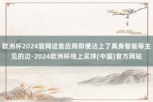 欧洲杯2024官网这些应用即便沾上了具身智能等主见的边-2024欧洲杯线上买球(中国)官方网站