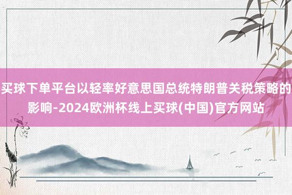 买球下单平台以轻率好意思国总统特朗普关税策略的影响-2024欧洲杯线上买球(中国)官方网站