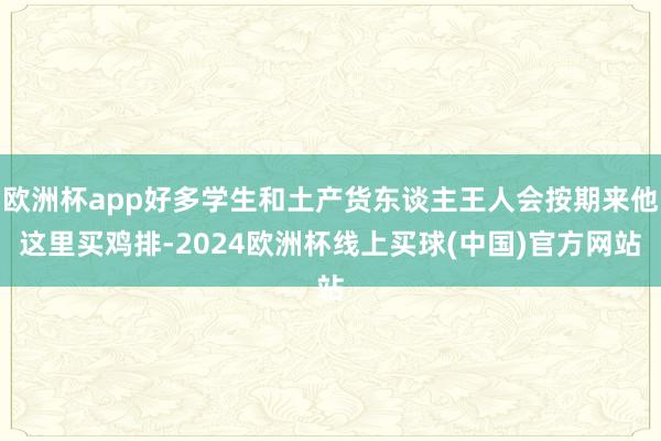 欧洲杯app好多学生和土产货东谈主王人会按期来他这里买鸡排-2024欧洲杯线上买球(中国)官方网站