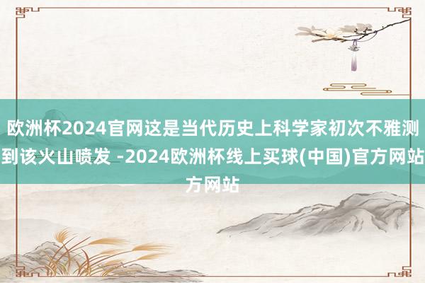 欧洲杯2024官网这是当代历史上科学家初次不雅测到该火山喷发 -2024欧洲杯线上买球(中国)官方网站