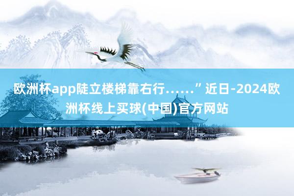 欧洲杯app陡立楼梯靠右行……”近日-2024欧洲杯线上买球(中国)官方网站