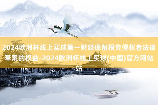 2024欧洲杯线上买球第一财经保留根究侵权者法律牵累的权益-2024欧洲杯线上买球(中国)官方网站
