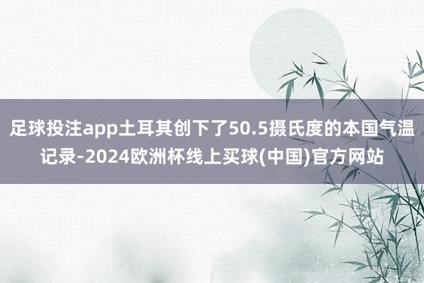 足球投注app土耳其创下了50.5摄氏度的本国气温记录-2024欧洲杯线上买球(中国)官方网站