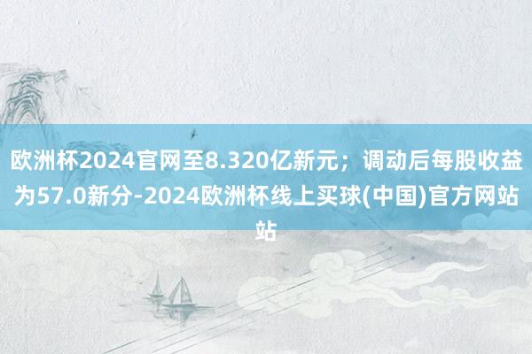 欧洲杯2024官网至8.320亿新元；调动后每股收益为57.0新分-2024欧洲杯线上买球(中国)官方网站
