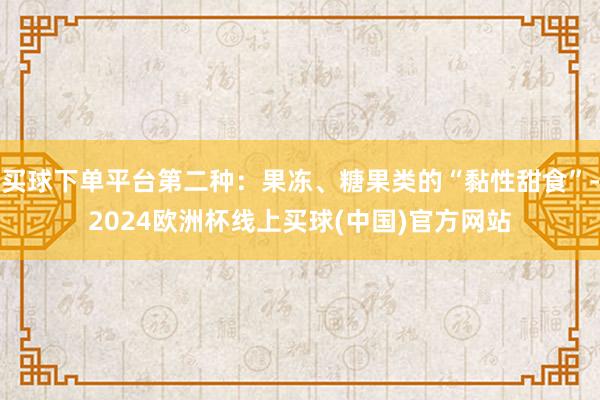 买球下单平台第二种:果冻、糖果类的“黏性甜食”-2024欧洲杯线上买球(中国)官方网站