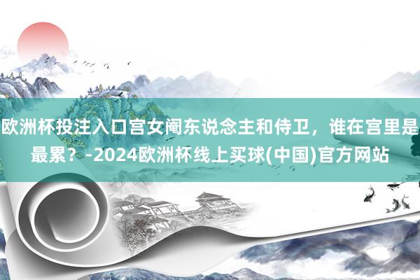 欧洲杯投注入口宫女阉东说念主和侍卫，谁在宫里是最累？-2024欧洲杯线上买球(中国)官方网站