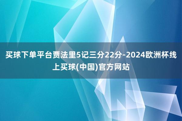 买球下单平台贾法里5记三分22分-2024欧洲杯线上买球(中国)官方网站