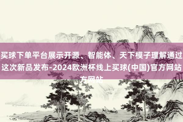 买球下单平台展示开源、智能体、天下模子理解通过这次新品发布-2024欧洲杯线上买球(中国)官方网站