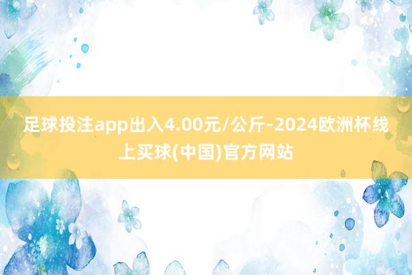 足球投注app出入4.00元/公斤-2024欧洲杯线上买球(中国)官方网站