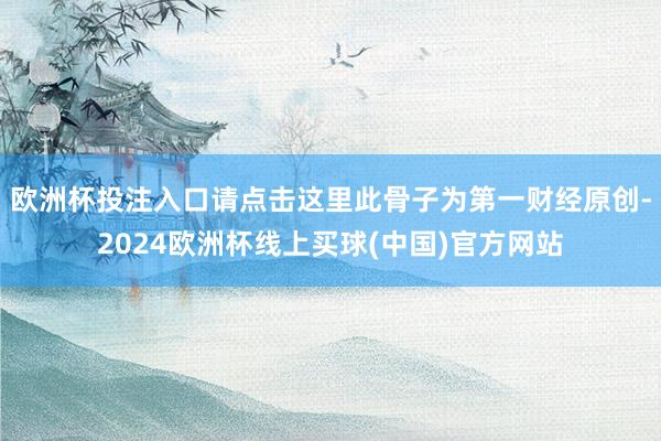 欧洲杯投注入口请点击这里此骨子为第一财经原创-2024欧洲杯线上买球(中国)官方网站