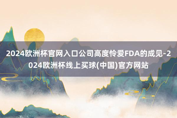 2024欧洲杯官网入口公司高度怜爱FDA的成见-2024欧洲杯线上买球(中国)官方网站