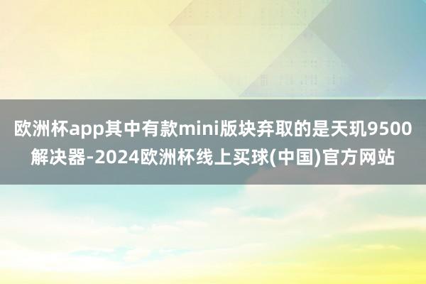 欧洲杯app其中有款mini版块弃取的是天玑9500解决器-2024欧洲杯线上买球(中国)官方网站