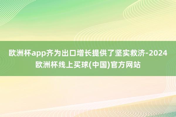 欧洲杯app齐为出口增长提供了坚实救济-2024欧洲杯线上买球(中国)官方网站