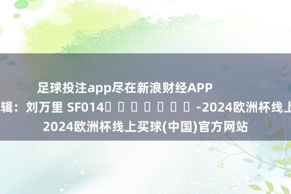足球投注app尽在新浪财经APP            						包袱剪辑：刘万里 SF014							-2024欧洲杯线上买球(中国)官方网站