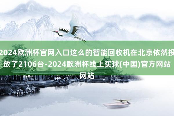 2024欧洲杯官网入口这么的智能回收机在北京依然投放了2106台-2024欧洲杯线上买球(中国)官方网站