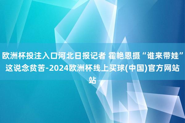 欧洲杯投注入口河北日报记者 霍艳恩摄“谁来带娃”这说念贫苦-2024欧洲杯线上买球(中国)官方网站