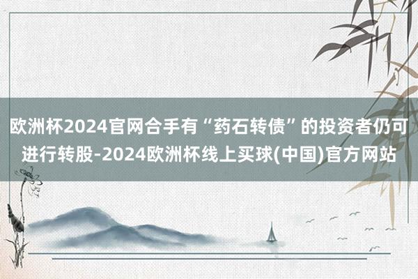 欧洲杯2024官网合手有“药石转债”的投资者仍可进行转股-2024欧洲杯线上买球(中国)官方网站