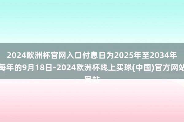 2024欧洲杯官网入口付息日为2025年至2034年每年的9月18日-2024欧洲杯线上买球(中国)官方网站