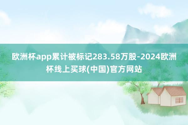 欧洲杯app累计被标记283.58万股-2024欧洲杯线上买球(中国)官方网站