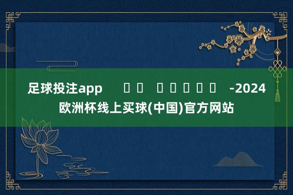 足球投注app      		  					  -2024欧洲杯线上买球(中国)官方网站