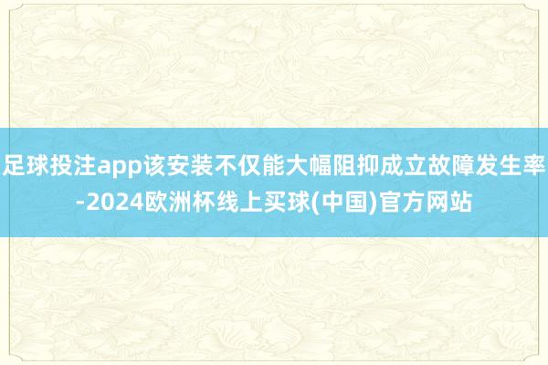 足球投注app该安装不仅能大幅阻抑成立故障发生率-2024欧洲杯线上买球(中国)官方网站