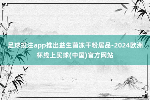 足球投注app推出益生菌冻干粉居品-2024欧洲杯线上买球(中国)官方网站