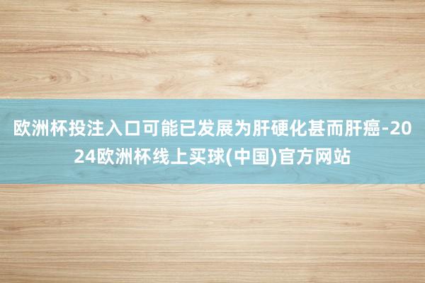 欧洲杯投注入口可能已发展为肝硬化甚而肝癌-2024欧洲杯线上买球(中国)官方网站
