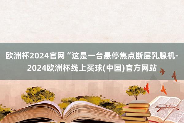 欧洲杯2024官网　　“这是一台悬停焦点断层乳腺机-2024欧洲杯线上买球(中国)官方网站
