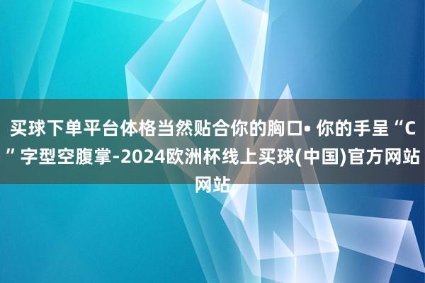 买球下单平台体格当然贴合你的胸口• 你的手呈“C”字型空腹掌-2024欧洲杯线上买球(中国)官方网站