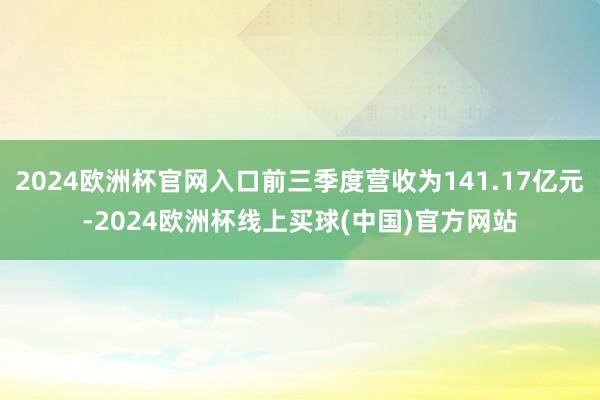 2024欧洲杯官网入口前三季度营收为141.17亿元-2024欧洲杯线上买球(中国)官方网站