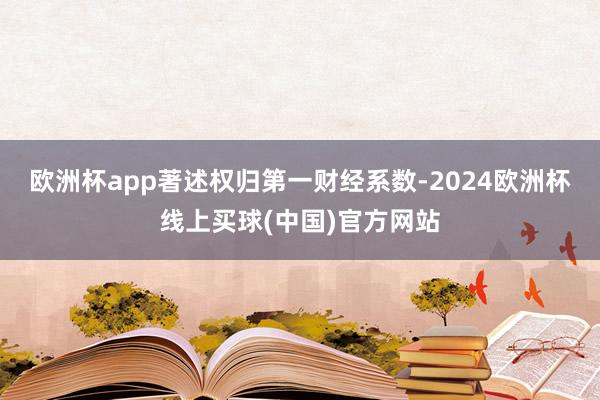欧洲杯app著述权归第一财经系数-2024欧洲杯线上买球(中国)官方网站