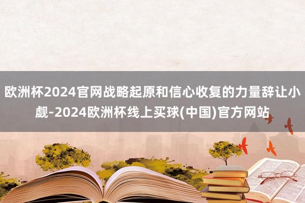 欧洲杯2024官网战略起原和信心收复的力量辞让小觑-2024欧洲杯线上买球(中国)官方网站