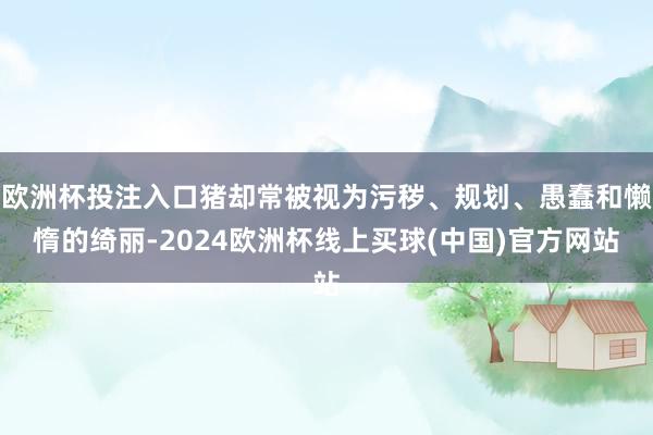 欧洲杯投注入口猪却常被视为污秽、规划、愚蠢和懒惰的绮丽-2024欧洲杯线上买球(中国)官方网站