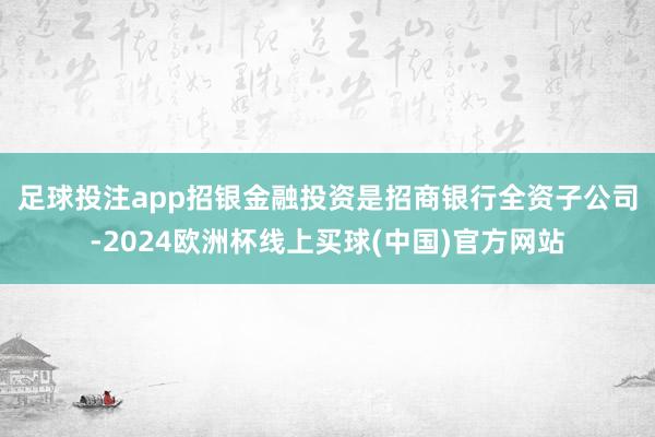 足球投注app　　招银金融投资是招商银行全资子公司-2024欧洲杯线上买球(中国)官方网站